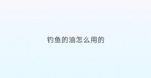 钓鱼的油怎么用的