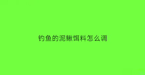 “钓鱼的泥鳅饵料怎么调(钓鱼的泥鳅饵料怎么调漂)