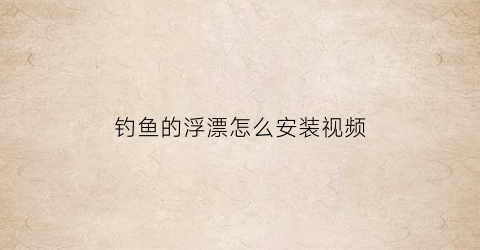 “钓鱼的浮漂怎么安装视频(新手必看的浮漂安装视频)