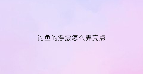 钓鱼的浮漂怎么弄亮点(浮漂怎么调亮)