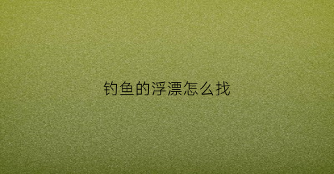 钓鱼的浮漂怎么找(钓浮漂怎么钓)