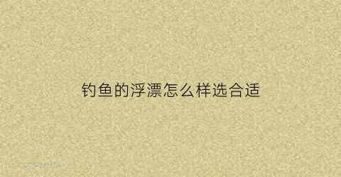 钓鱼的浮漂怎么样选合适(钓鱼的浮漂怎么选择)