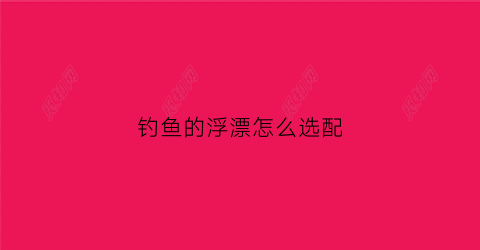 钓鱼的浮漂怎么选配(钓浮的浮漂怎么选择)