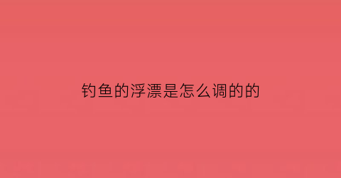 “钓鱼的浮漂是怎么调的的(图解钓鱼浮漂的几种调钓方法)