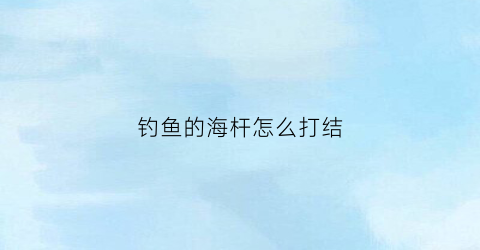 钓鱼的海杆怎么打结