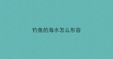 钓鱼的海水怎么形容(海中钓鱼的描写)