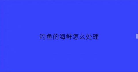 钓鱼的海鲜怎么处理(钓鱼的海鲜怎么处理干净)