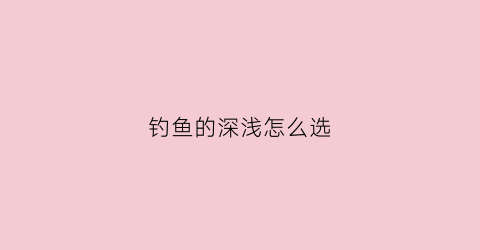 钓鱼的深浅怎么选(钓鱼如何选择深度)