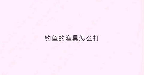 钓鱼的渔具怎么打(钓鱼渔具怎么用)