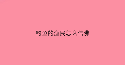 钓鱼的渔民怎么信佛(钓鱼的人佛家怎么说)