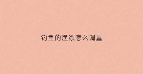 钓鱼的渔漂怎么调重(怎样调渔漂)