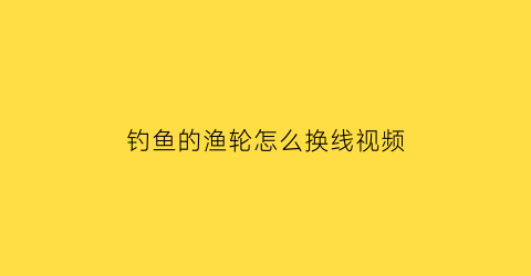 “钓鱼的渔轮怎么换线视频(钓鱼的渔轮怎么换线视频讲解)