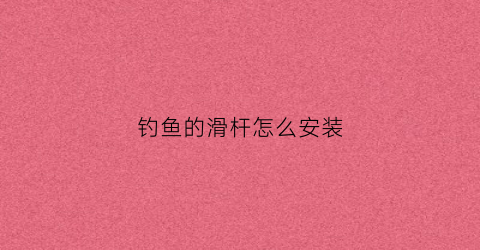钓鱼的滑杆怎么安装(滑杆钓鱼竿怎么安装)