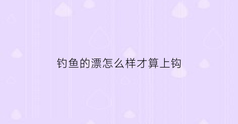 钓鱼的漂怎么样才算上钩(鱼漂怎么样才算鱼上钩)