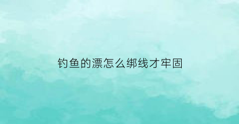 钓鱼的漂怎么绑线才牢固(钓鱼的漂怎么绑线才牢固一点)