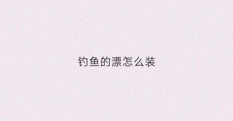 钓鱼的漂怎么装(鱼漂要怎么装)
