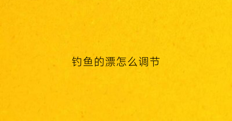 钓鱼的漂怎么调节(钓鱼漂怎么调试)