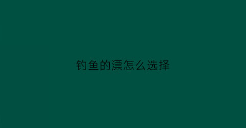 钓鱼的漂怎么选择(鱼漂怎样选择)