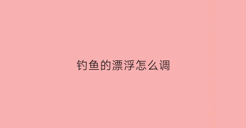 钓鱼的漂浮怎么调(钓鱼调漂浮视频)