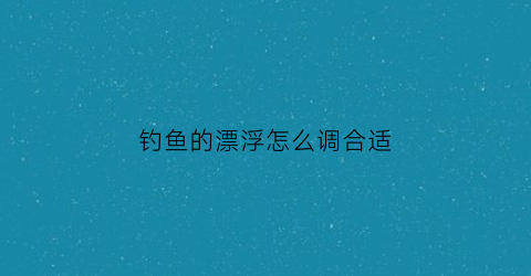 钓鱼的漂浮怎么调合适