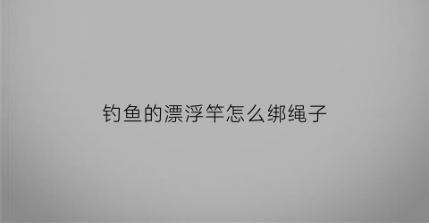 “钓鱼的漂浮竿怎么绑绳子(钓鱼的漂浮竿怎么绑绳子图解)