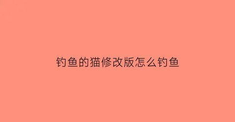 钓鱼的猫修改版怎么钓鱼(钓鱼的猫修改版怎么钓鱼视频)