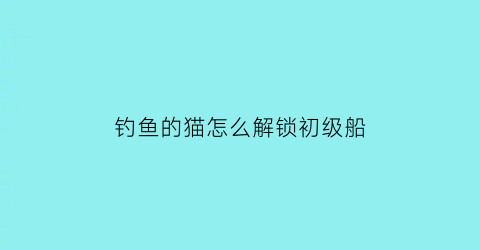 钓鱼的猫怎么解锁初级船(钓鱼的猫怎么买船)