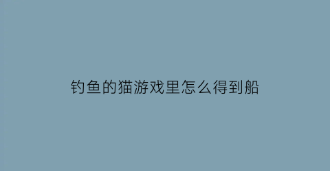 钓鱼的猫游戏里怎么得到船(钓鱼的猫修改版怎么钓鲨鱼)