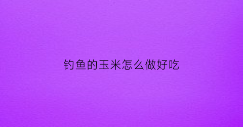 钓鱼的玉米怎么做好吃
