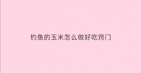 钓鱼的玉米怎么做好吃窍门(钓鱼玉米的正确挂法图)