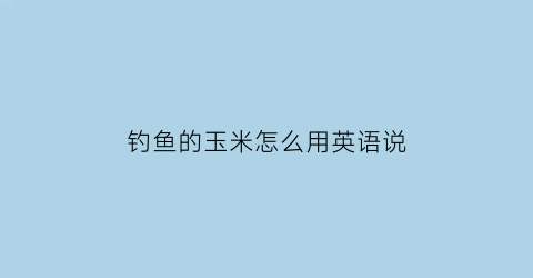 “钓鱼的玉米怎么用英语说(钓鱼的英文怎么拼写)