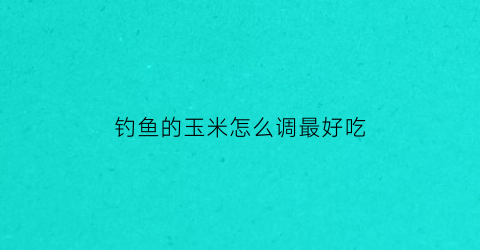 “钓鱼的玉米怎么调最好吃(钓鱼的玉米怎么调最好吃视频)