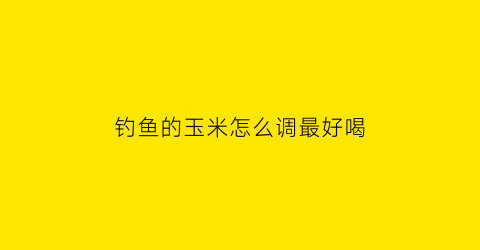 钓鱼的玉米怎么调最好喝