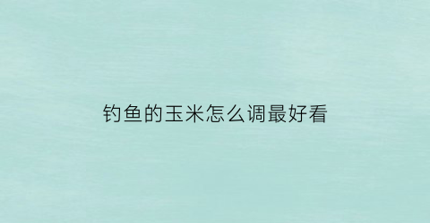 钓鱼的玉米怎么调最好看
