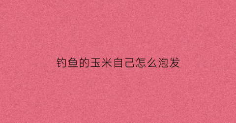 “钓鱼的玉米自己怎么泡发(钓鱼的玉米自己怎么泡发好吃)