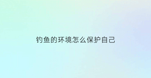 “钓鱼的环境怎么保护自己(钓鱼要保持什么心态)