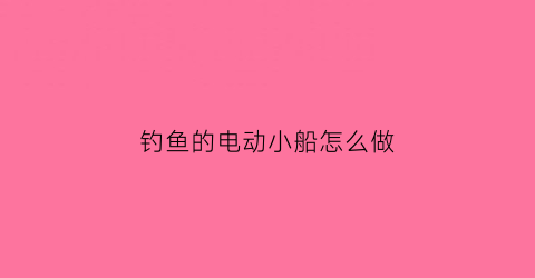 钓鱼的电动小船怎么做(电动小船怎么做)