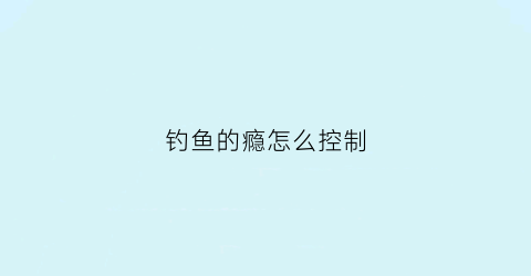 钓鱼的瘾怎么控制(钓鱼怎么上瘾)
