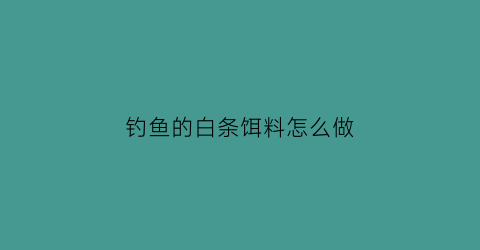 “钓鱼的白条饵料怎么做(钓白条饵料怎么搭配)