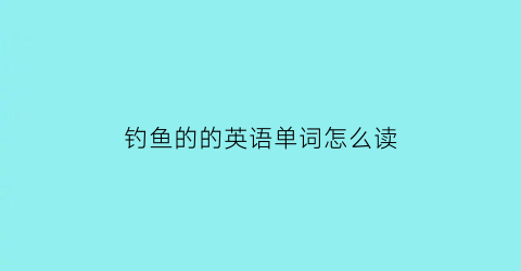 钓鱼的的英语单词怎么读(钓鱼的英文怎么写单词)