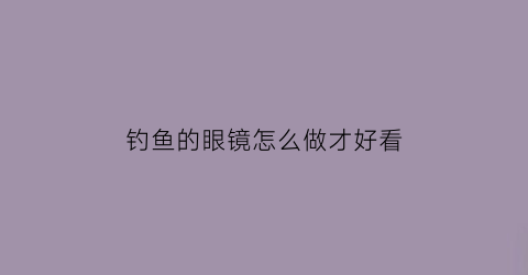 钓鱼的眼镜怎么做才好看