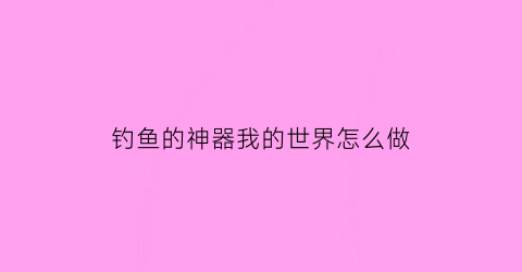 钓鱼的神器我的世界怎么做(我的世界1122钓鱼机制作)
