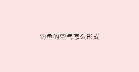 钓鱼的空气怎么形成(钓鱼放气)