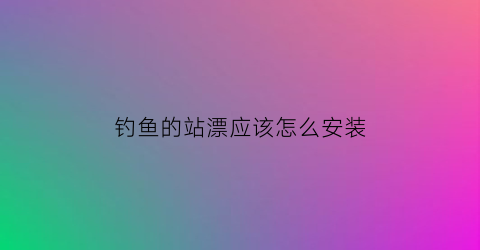 钓鱼的站漂应该怎么安装