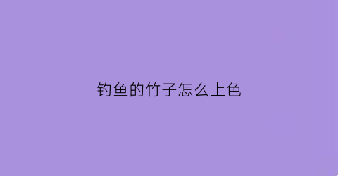 “钓鱼的竹子怎么上色(钓鱼的竹子怎么上色好看)