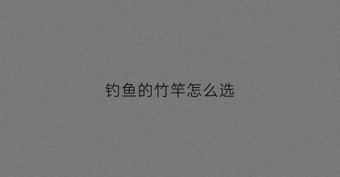 钓鱼的竹竿怎么选(适合做钓鱼竿的竹子品种)