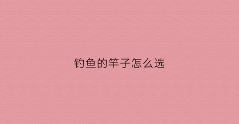 钓鱼的竿子怎么选(钓鱼鱼竿该怎么选)