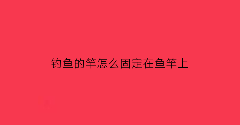 钓鱼的竿怎么固定在鱼竿上(钓鱼的竿怎么固定在鱼竿上呢)