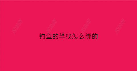 钓鱼的竿线怎么绑的(钓鱼竿线绑扎方法)