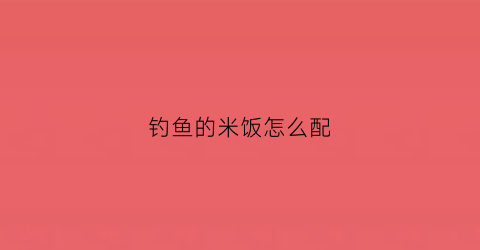 钓鱼的米饭怎么配(钓鱼的米饭饵是什么做的)